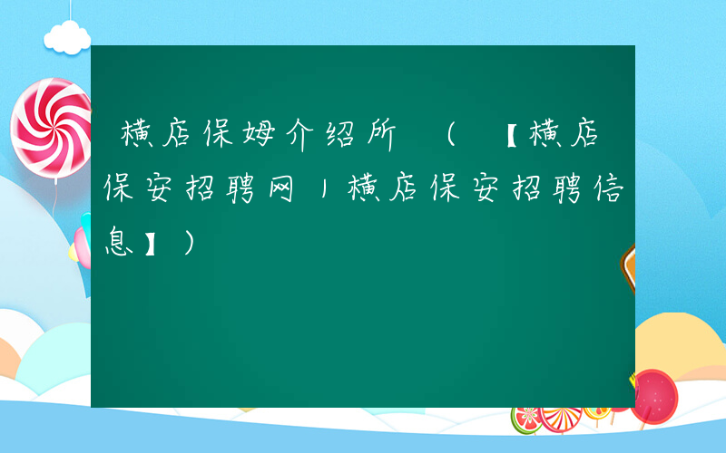 横店保姆介绍所 (【横店保安招聘网｜横店保安招聘信息】)